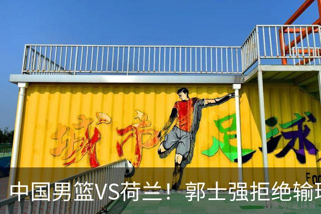 中国男篮VS荷兰！郭士强拒绝输球，杨瀚森确定出战，央视直播